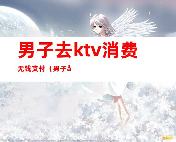 男子去ktv消费无钱支付(男子去ktv消费无钱支付)