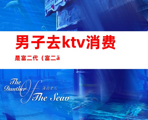 男子去ktv消费是富二代(富二代KTV都玩啥游戏)