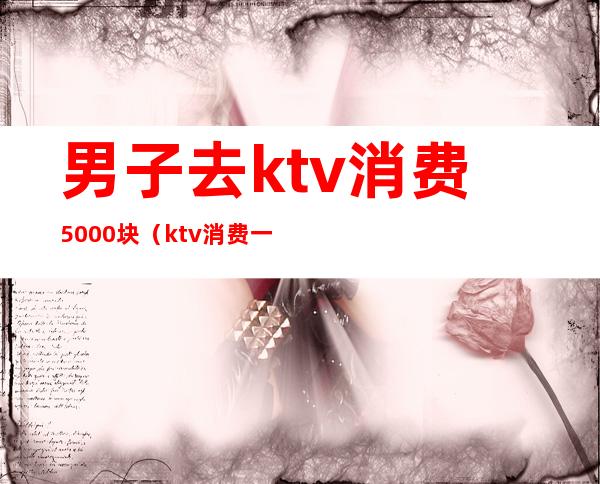 男子去ktv消费5000块(ktv消费一万)