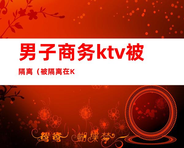 男子商务ktv被隔离(被隔离在KTV)