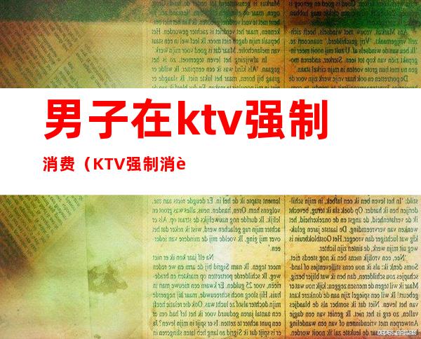 男子在ktv强制消费(KTV强制消费)