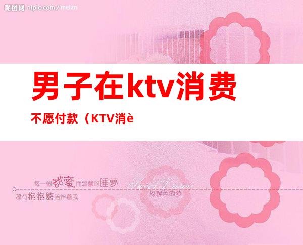 男子在ktv消费不愿付款(KTV消费不给钱)