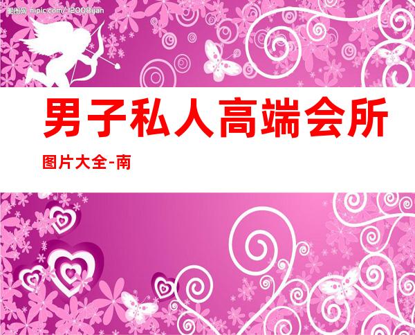 男子私人高端会所图片大全-南京花韵高端私人会所怎么样