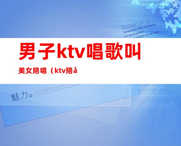 男子ktv唱歌叫美女陪唱（ktv陪唱女叫什么）