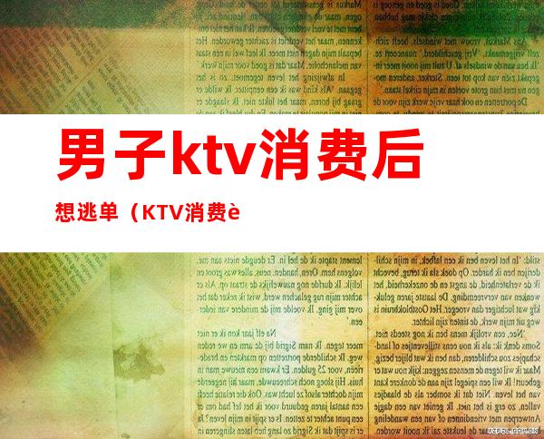 男子ktv消费后想逃单(KTV消费跑单了怎么处理)