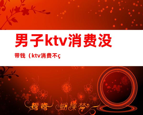 男子ktv消费没带钱（ktv消费不给钱）