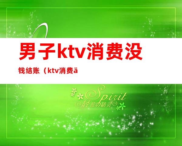 男子ktv消费没钱结账(ktv消费不结账可以报警吗)