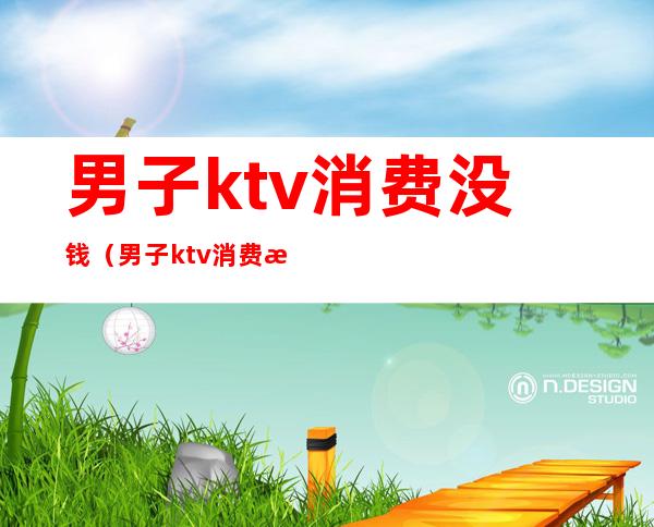 男子ktv消费没钱(男子ktv消费没钱结账)