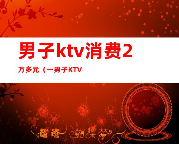 男子ktv消费2万多元(一男子KTV服务费2400)