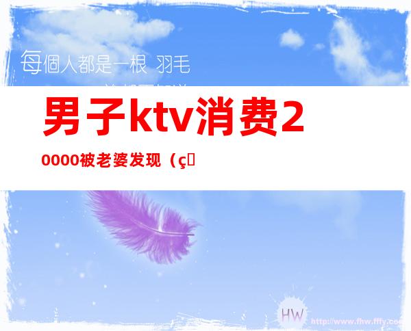 男子ktv消费20000被老婆发现(男子进ktv一晚)