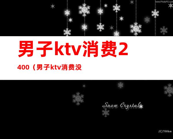 男子ktv消费2400(男子ktv消费没钱结账)