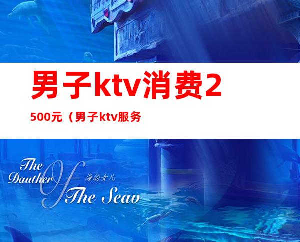 男子ktv消费2500元(男子ktv服务费2400)