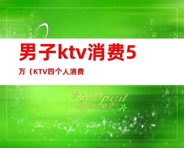 男子ktv消费5万(KTV四个人消费了一万)