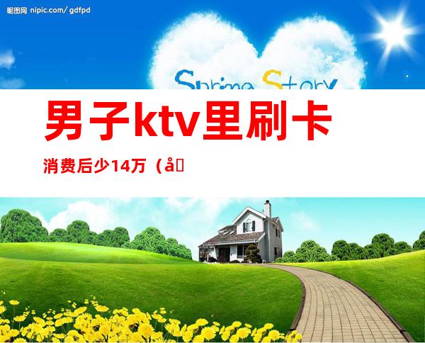 男子ktv里刷卡消费后少14万（在ktv消费1万报警）