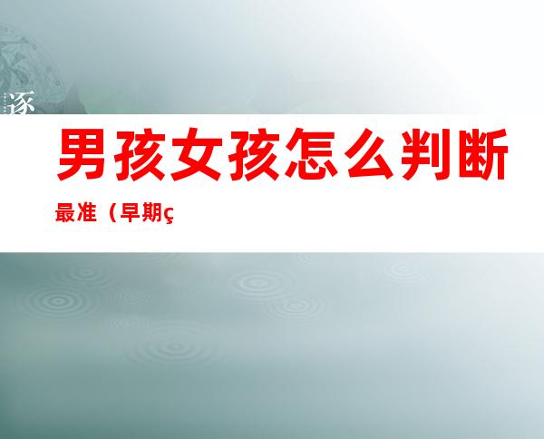 男孩女孩怎么判断最准(早期男孩女孩怎么判断最准)