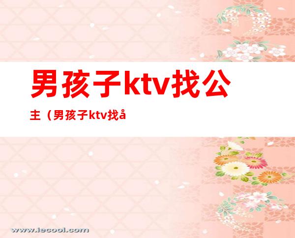 男孩子ktv找公主(男孩子ktv找公主玩)