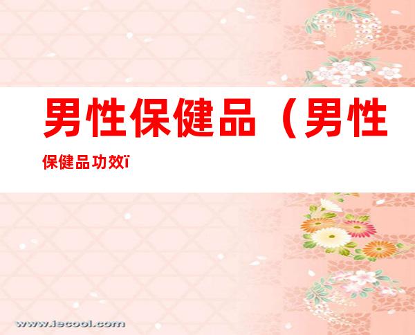 男性保健品(男性保健品功效)