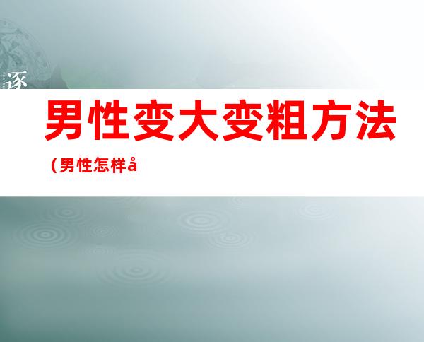 男性变大变粗方法（男性怎样变粗变大）