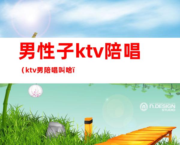 男性子ktv陪唱(ktv男陪唱叫啥)