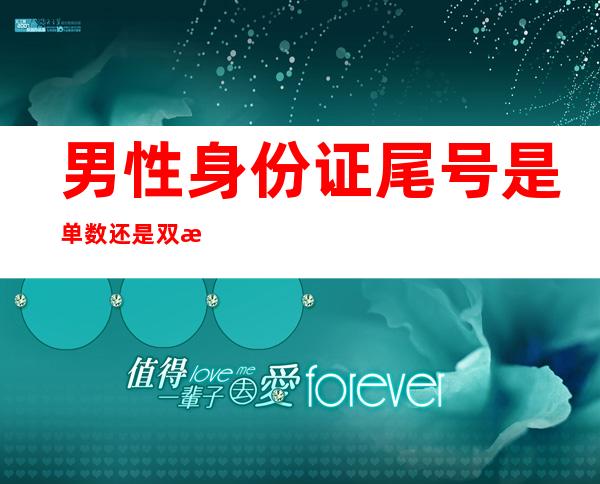 男性身份证尾号是单数还是双数(男性身份证号码尾数是单数还是双数)
