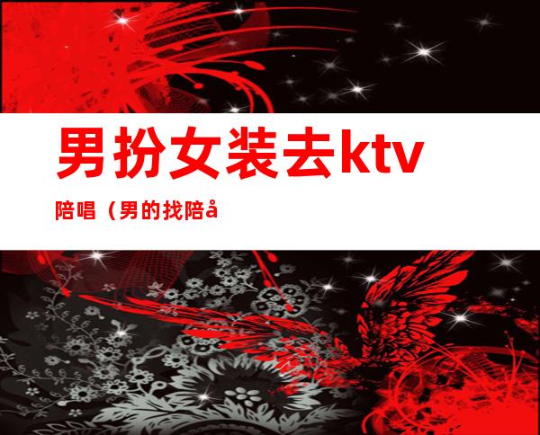 男扮女装去ktv陪唱(男的找陪唱)