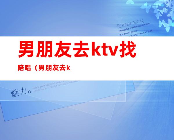 男朋友去ktv找陪唱(男朋友去ktv找陪唱还满身香水味)