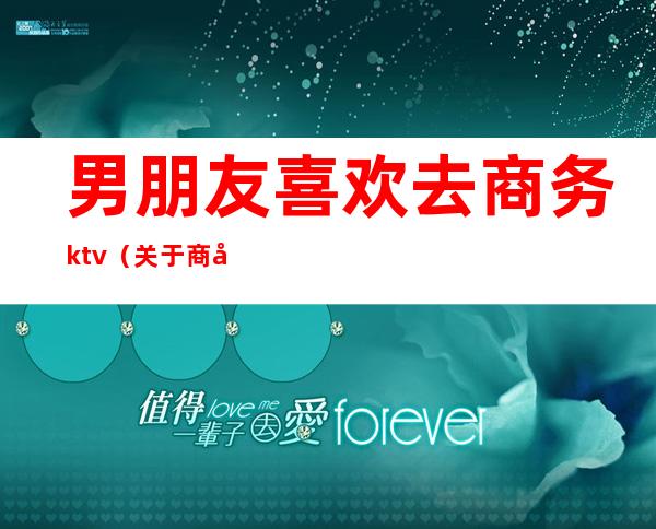 男朋友喜欢去商务ktv(关于商务的男人)