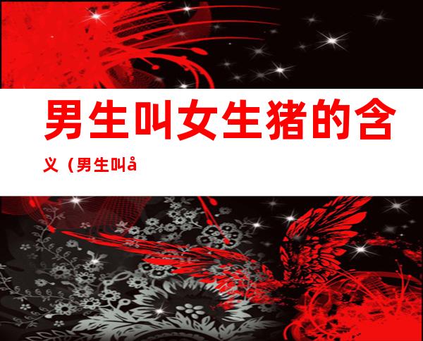 男生叫女生猪的含义(男生叫女生猪是什么意思)