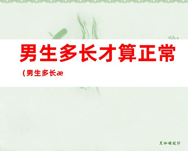 男生多长才算正常(男生多长才算正常尺)