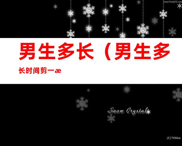 男生多长(男生多长时间剪一次头发比较好)