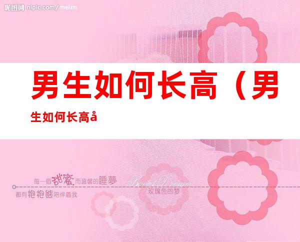 男生如何长高(男生如何长高变帅)