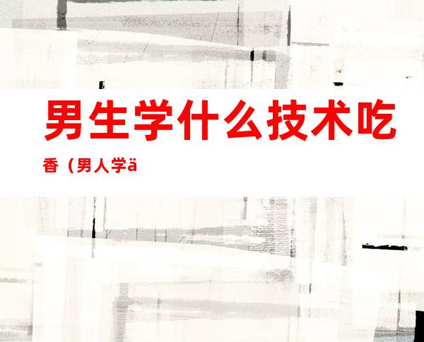 男生学什么技术吃香(男人学什么技术越老越吃香)