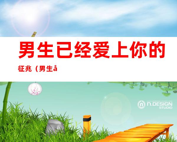 男生已经爱上你的征兆(男生已经爱上你的征兆叫你亲爱的)