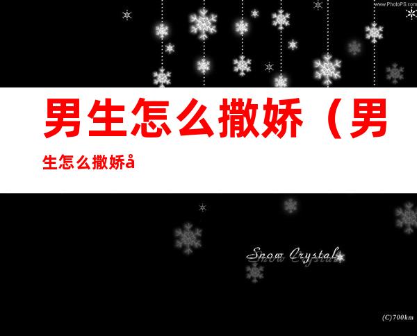 男生怎么撒娇(男生怎么撒娇卖萌)