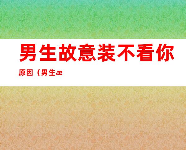 男生故意装不看你原因（男生故意假装不看你）