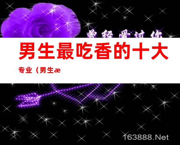 男生最吃香的十大专业（男生最吃香的十大专业大学）