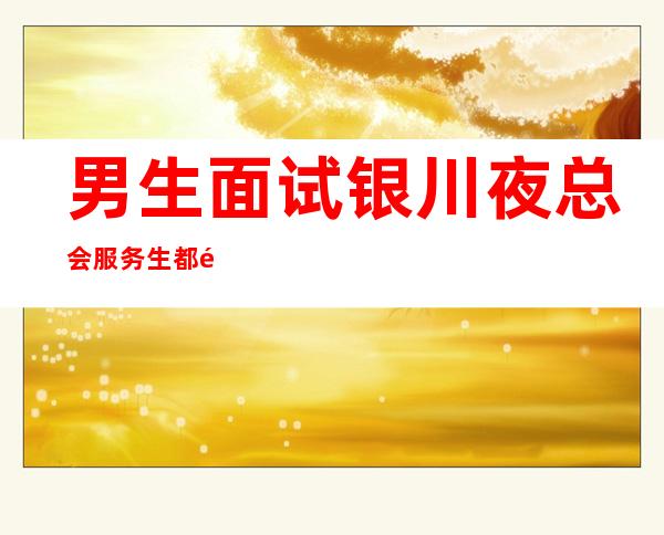 男生面试银川夜总会服务生都需要具备哪些条件