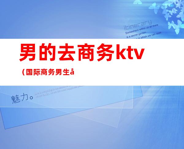 男的去商务ktv(国际商务男生多吗)