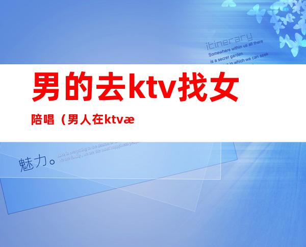 男的去ktv找女陪唱(男人在ktv找陪唱)
