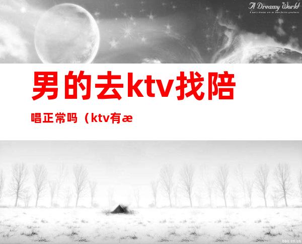 男的去ktv找陪唱正常吗(ktv有没有男的陪唱)