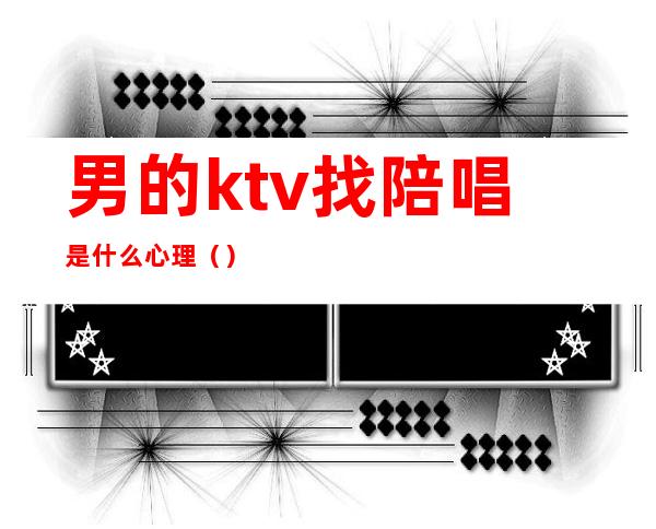 男的ktv找陪唱是什么心理()