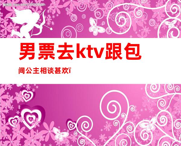 男票去ktv跟包间公主相谈甚欢(老公为应酬去ktv点了公主)