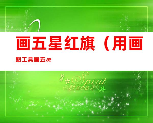 画五星红旗(用画图工具画五星红旗)