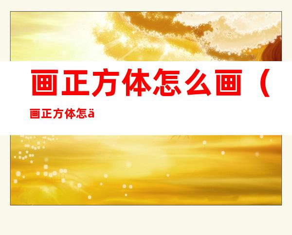 画正方体怎么画(画正方体怎么画)