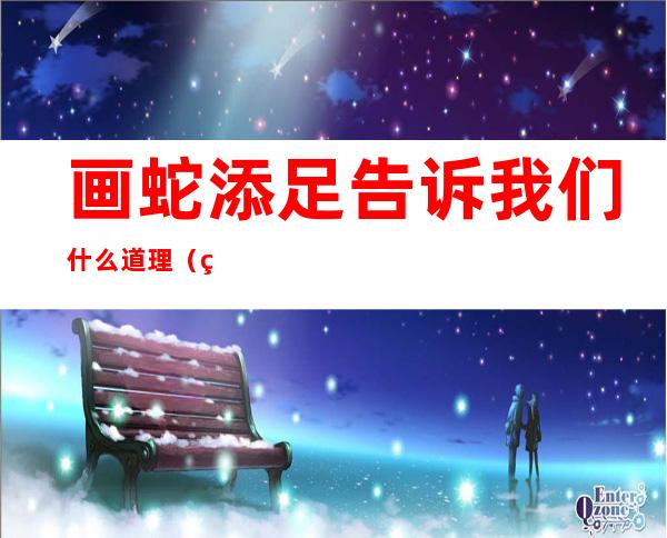 画蛇添足告诉我们什么道理(画蛇添足告诉我们什么道理三年级)