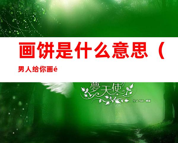 画饼是什么意思（男人给你画饼是什么意思）