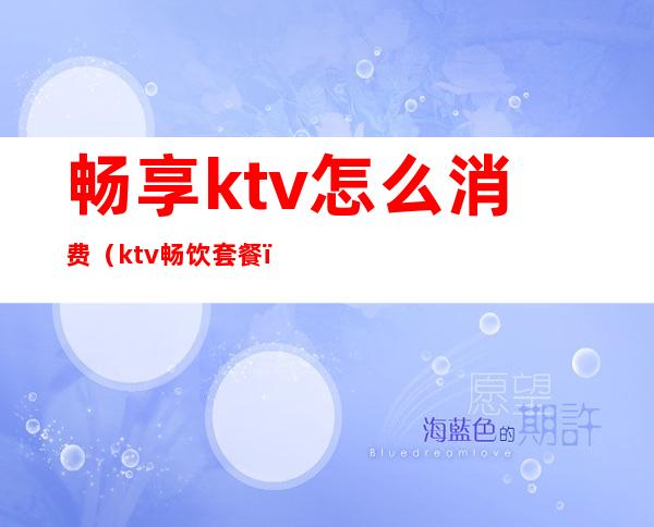 畅享ktv怎么消费(ktv畅饮套餐)