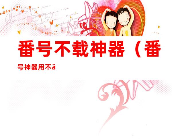 番号不载神器(番号神器用不了了)