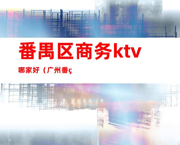番禺区商务ktv哪家好(广州番禺商务KTV)