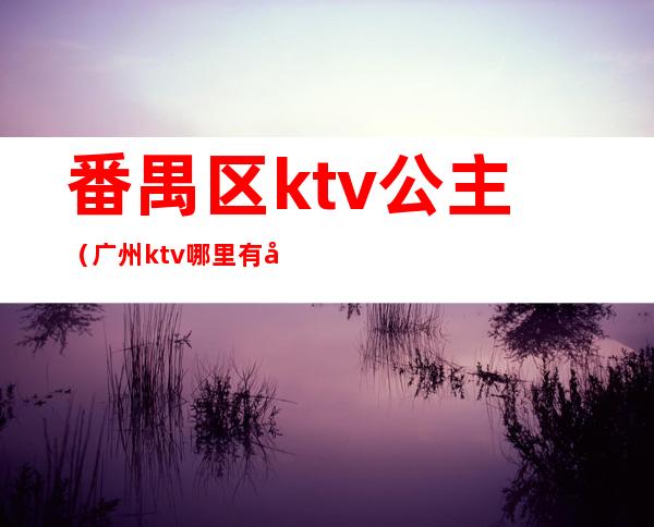 番禺区ktv公主（广州ktv哪里有公主）